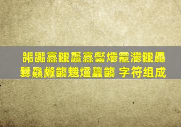 嘂嚻靐龖龘靐齾爩龗灪龖厵爨飝虪齺魕爧蠿齺 字符组成